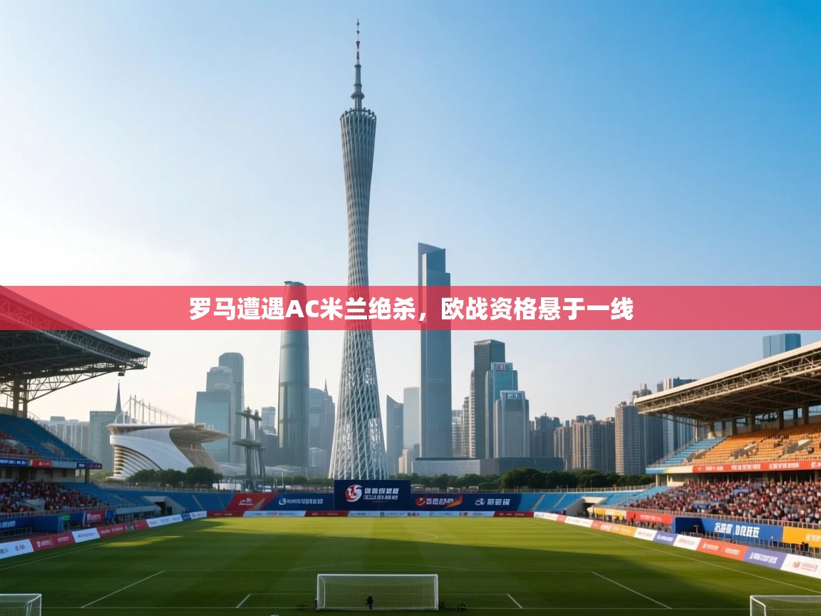 罗马遭遇AC米兰绝杀，欧战资格悬于一线