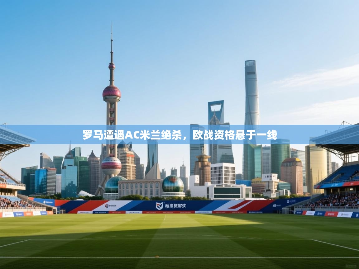 罗马遭遇AC米兰绝杀，欧战资格悬于一线  第2张